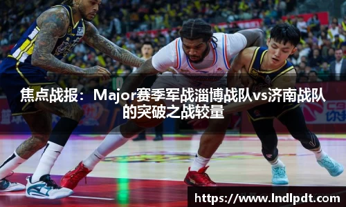 焦点战报：Major赛季军战淄博战队vs济南战队的突破之战较量