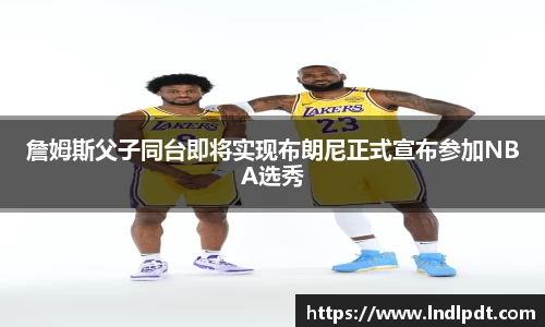詹姆斯父子同台即将实现布朗尼正式宣布参加NBA选秀